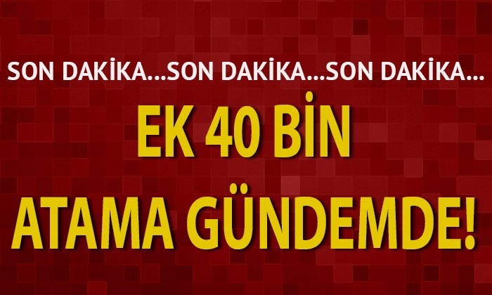 Ek 40 bin atama gündemde!