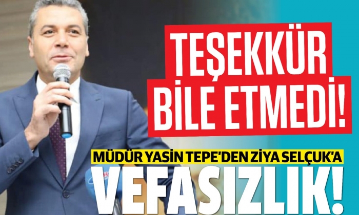 Müdür Yasin Tepe’den Ziya Selçuk’a vefasızlık